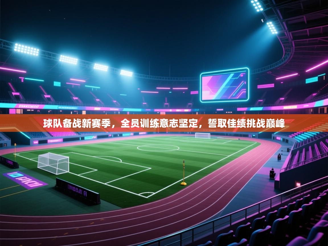 球队备战新赛季，全员训练意志坚定，誓取佳绩挑战巅峰  第2张
