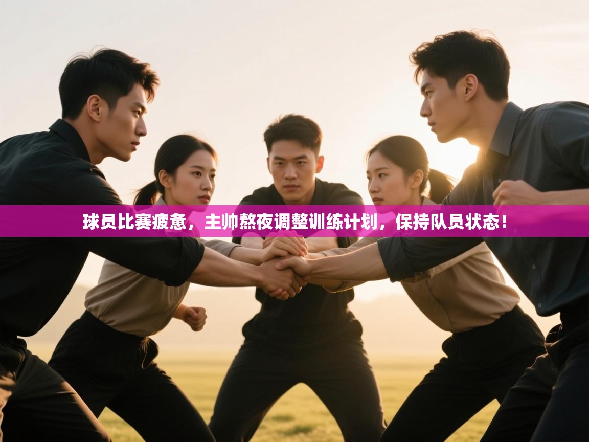 球员比赛疲惫,主帅熬夜调整训练计划,保持队员状态! 第1张