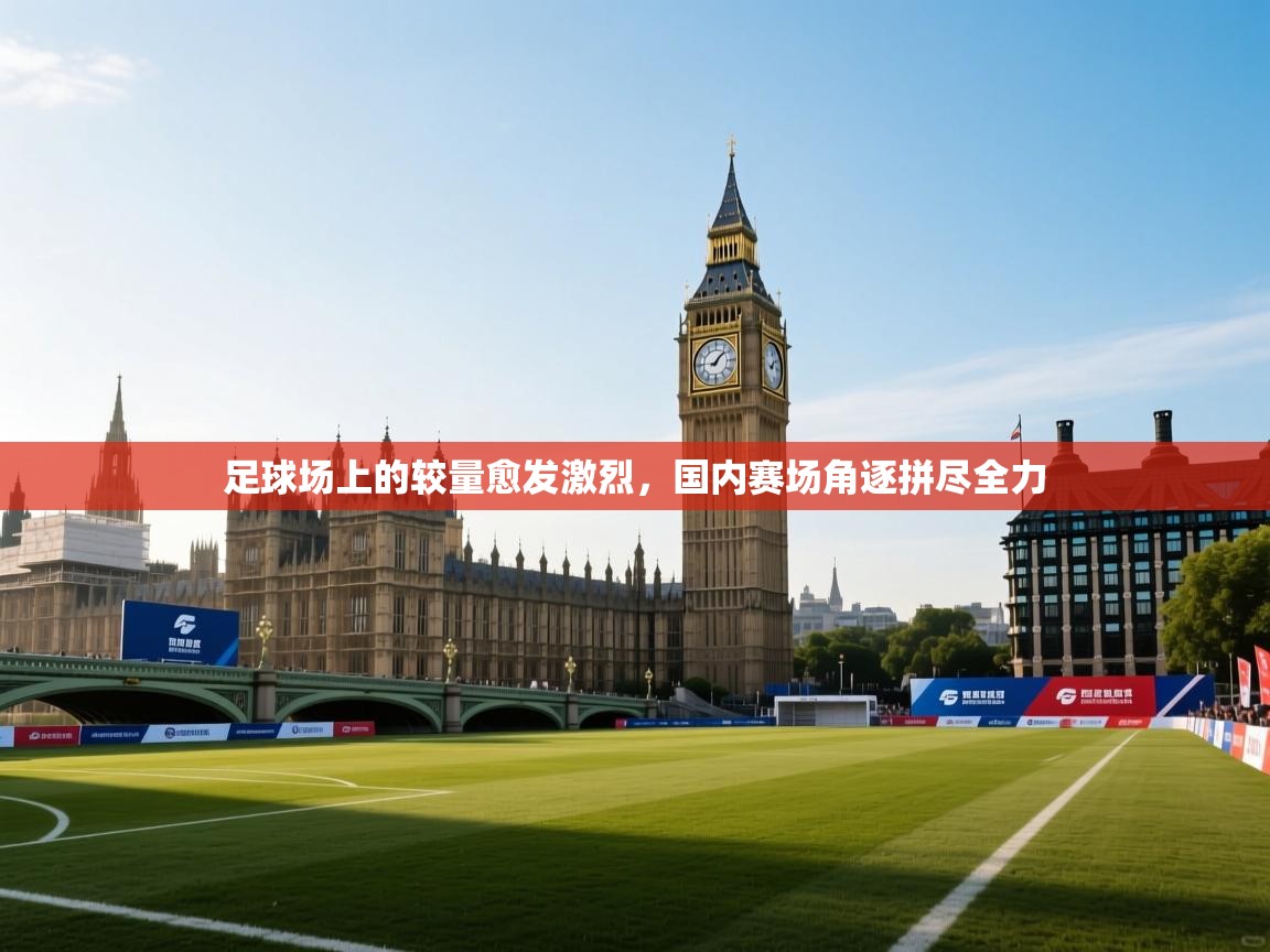 足球场上的较量愈发激烈,国内赛场角逐拼尽全力 第1张