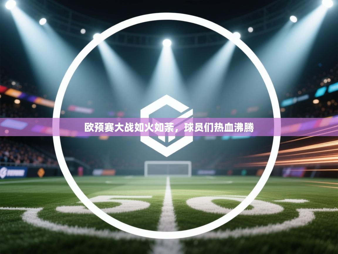 欧预赛大战如火如荼，球员们热血沸腾  第1张