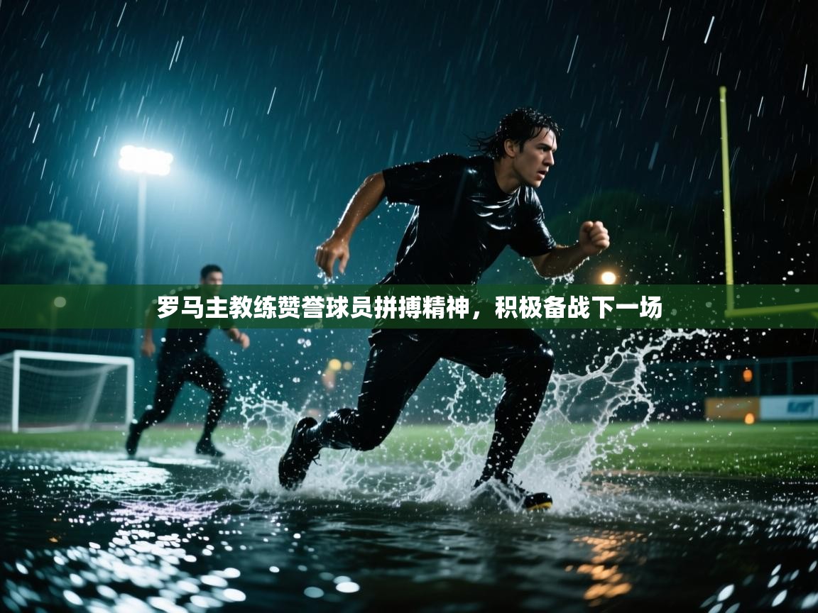 罗马主教练赞誉球员拼搏精神，积极备战下一场  第2张