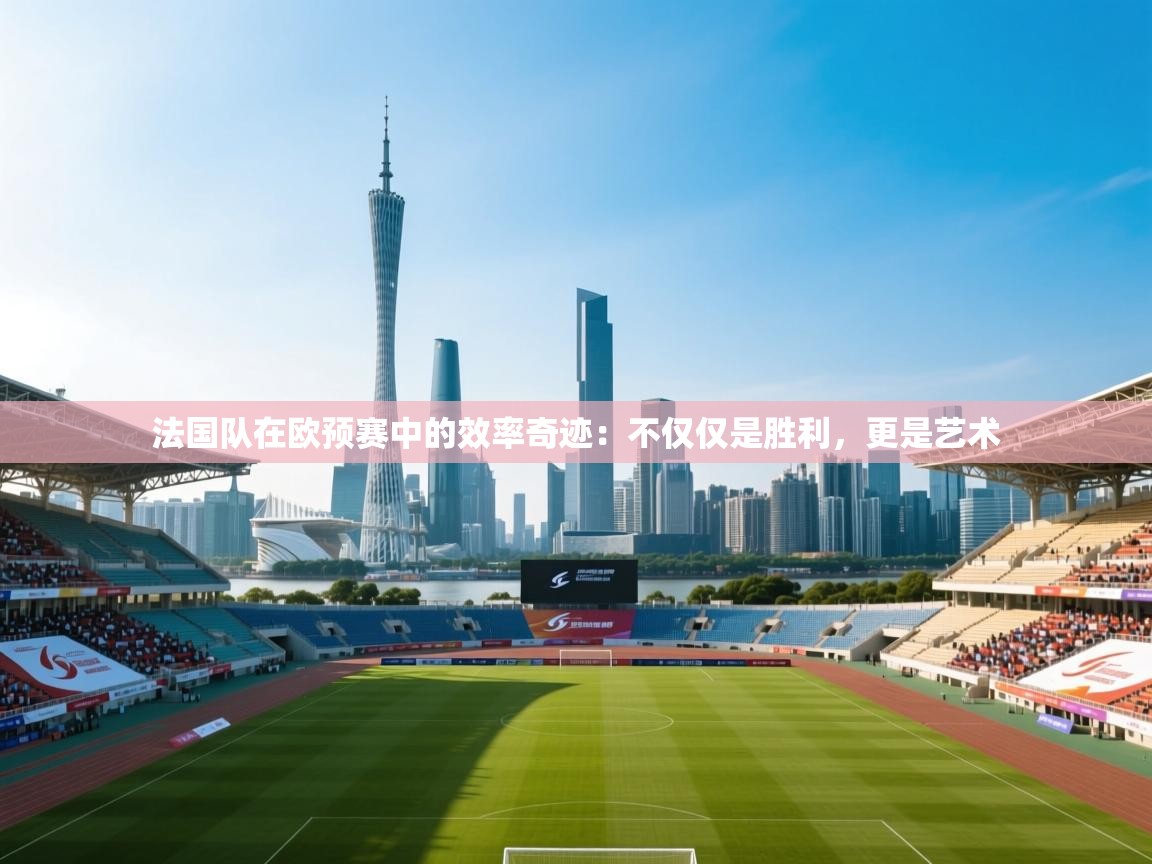 法国队在欧预赛中的效率奇迹：不仅仅是胜利，更是艺术  第1张