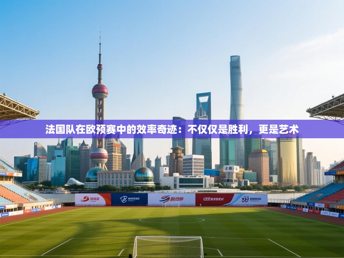 法国队在欧预赛中的效率奇迹：不仅仅是胜利，更是艺术  第2张