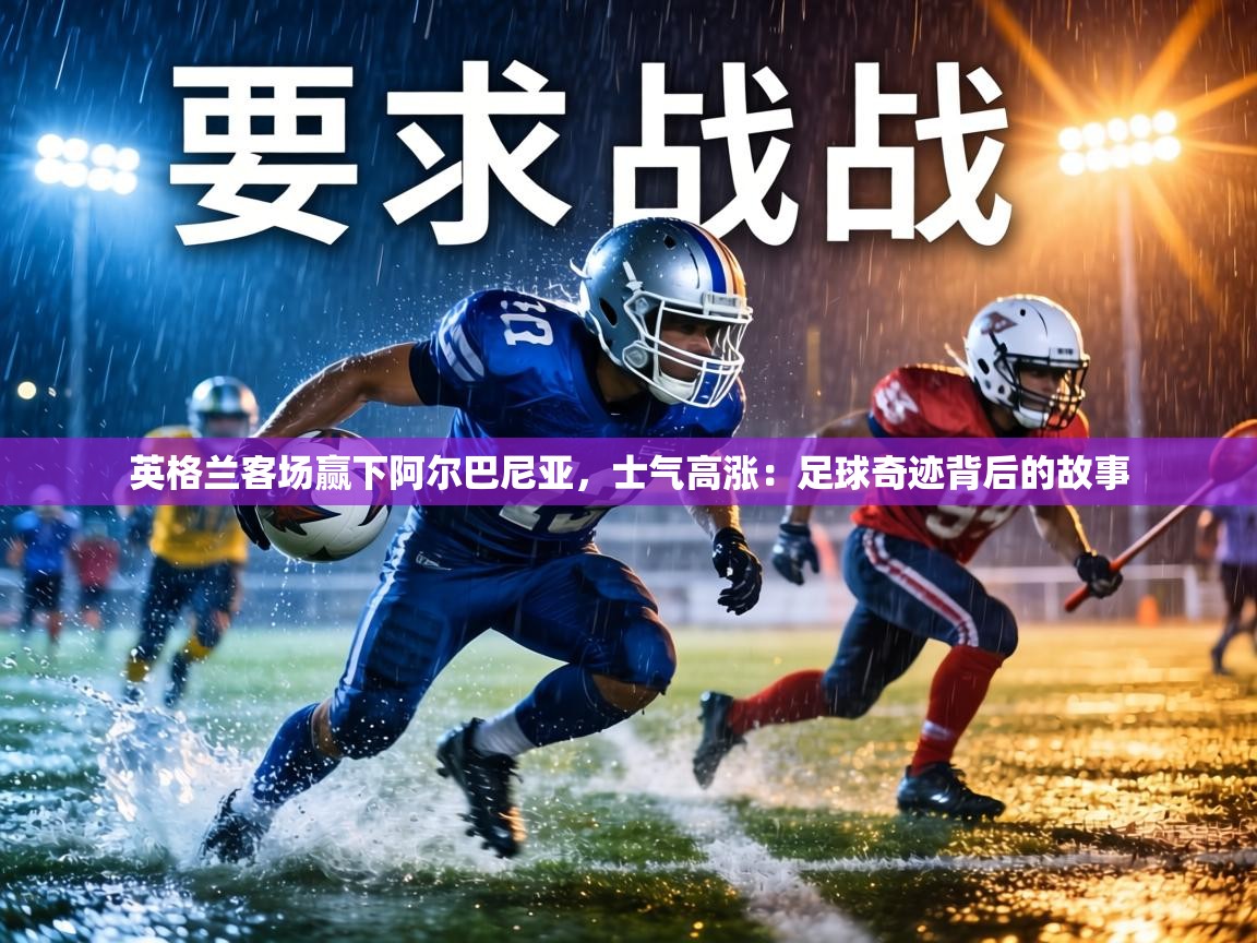 英格兰客场赢下阿尔巴尼亚，士气高涨：足球奇迹背后的故事  第2张