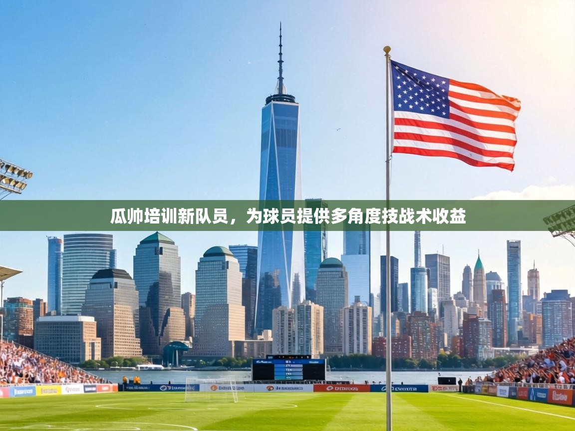 瓜帅培训新队员,为球员提供多角度技战术收益 第2张